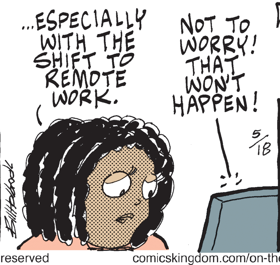 Handwriting OCR: .ESPECIALLY NOT TO WITH THE SHIFT TO REMOTE WORK. WORRY! THAT WONT HAPPEN! 18 reserved comicskingdom.com/on-the .ESPECIALLY NOT TO WITH THE SHIFT TO REMOTE WORK. WORRY! THAT WONT HAPPEN! 18 reserved comicskingdom.com/on-the