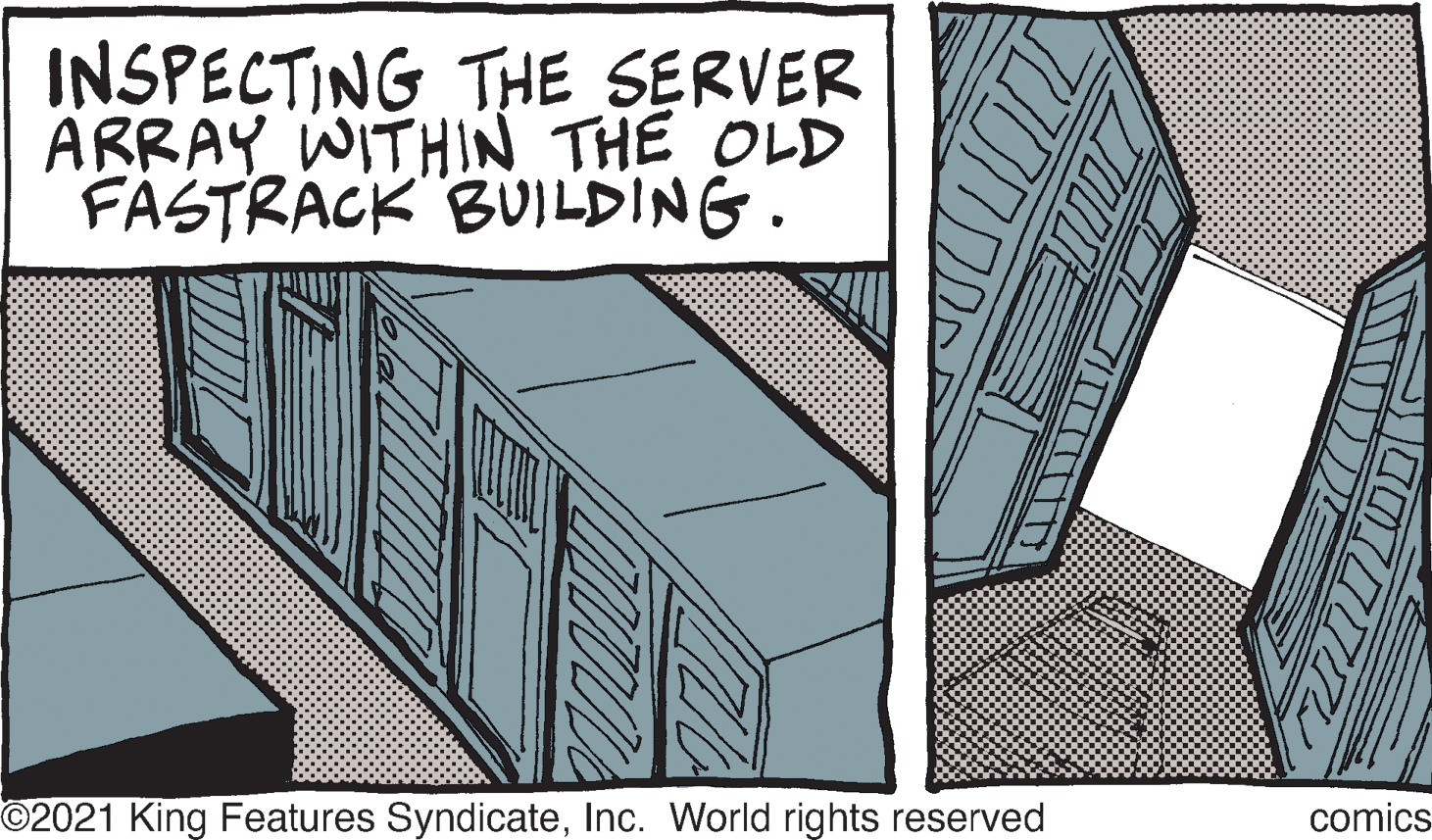 Publication OCR: INSPECTING THE SERVER ARRAY WITHIN THE OLD FASTRACK BUILDING. ©2021 King Features SyndicateInc. World rights reserved comics INSPECTING THE SERVER ARRAY WITHIN THE OLD FASTRACK BUILDING. ©2021 King Features SyndicateInc. World rights reserved comics