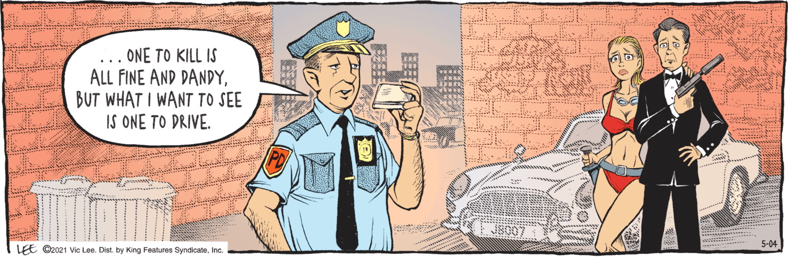 Comic book OCR: LEE ©2021 Vic Lee. Dist. by King Features SyndicateInc. ONE TO KILL IS ALL FINE AND DANDYBUT WHAT I WANT TO SEE IS ONE TO DRIVE. ... PD 5-04 LEE ©2021 Vic Lee. Dist. by King Features SyndicateInc. ONE TO KILL IS ALL FINE AND DANDYBUT WHAT I WANT TO SEE IS ONE TO DRIVE. ... PD 5-04