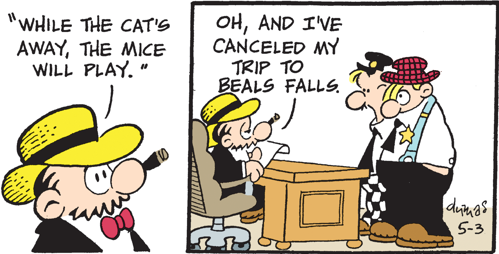 Happy OCR: "WHILE THE CAT'S AWAYTHE MICE WILL PLAY. " OHAND I'VE CANCELED MY TRIP TO BEALS FALLS. durnas 5-3 "WHILE THE CAT'S AWAYTHE MICE WILL PLAY. " OHAND I'VE CANCELED MY TRIP TO BEALS FALLS. durnas 5-3