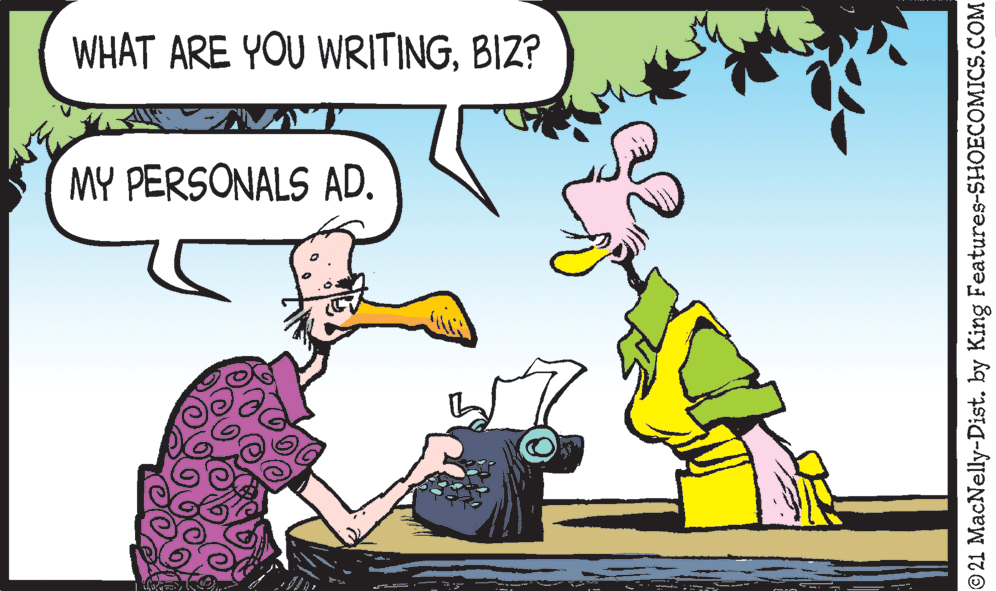 Art OCR: WHAT ARE YOU WRITINGBIZ? MY PERSONALS AD. 21 MacNelly-Dist. by King Features-SHOECOMICS.COM WHAT ARE YOU WRITINGBIZ? MY PERSONALS AD. 21 MacNelly-Dist. by King Features-SHOECOMICS.COM