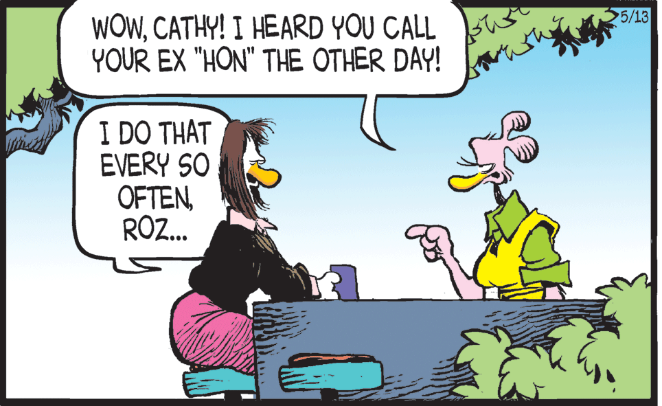 Font OCR: 5/13 WOWCATHY! I HEARD YOU CALL YOUR EX "HON" THE OTHER DAY! I DO THAT EVERY SO OFTENROZ. 5/13 WOWCATHY! I HEARD YOU CALL YOUR EX "HON" THE OTHER DAY! I DO THAT EVERY SO OFTEN