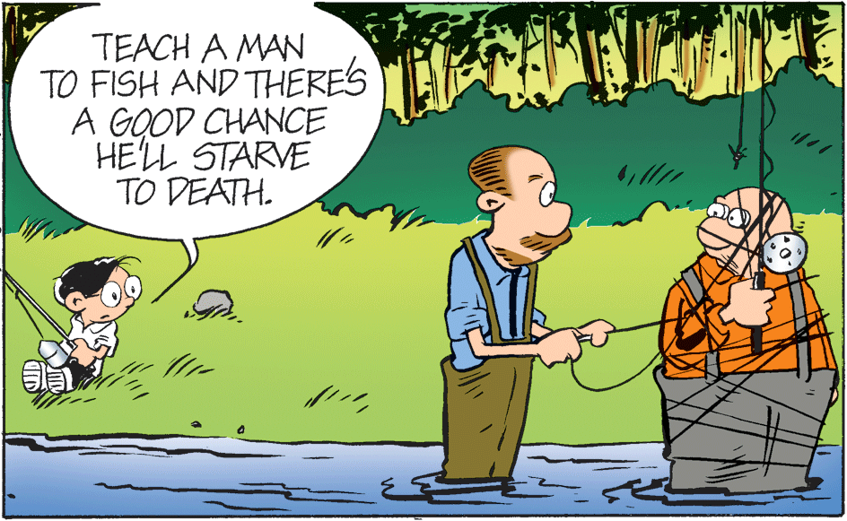 People OCR: TEACH A MAN TO FISH AND THERES EN A GOOD CHANCE HE'LL STARVE TO DEATH. TEACH A MAN TO FISH AND THERES EN A GOOD CHANCE HE'LL STARVE TO DEATH.