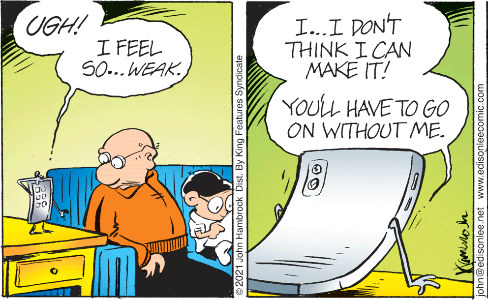 Adaptation OCR: I..I DONT THINK I CAN MAKE IT! UGH! I FEEL SO... WEAK. YOULL HAVE TO GO ON WITHOUT ME. 2021 John Hambrock Dist. By King Features Syndicate john@edisonlee.net www.edisonleecomic.com I..I DONT THINK I CAN MAKE IT! UGH! I FEEL SO... WEAK. YOULL HAVE TO GO ON WITHOUT ME. 2021 John Hambrock Dist. By King Features Syndicate john@edisonlee.net www.edisonleecomic.com