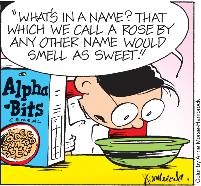 Fruit OCR: "WHATS IN A NAME? THAT WHICH WE CALL A ROSE BY ANY OTHER NAME WOULD SMELL AS SWEET! Alpha Bits CEREAL Color by Anne Morse-Hambrock "WHATS IN A NAME? THAT WHICH WE CALL A ROSE BY ANY OTHER NAME WOULD SMELL AS SWEET! Alpha Bits CEREAL Color by Anne Morse-Hambrock