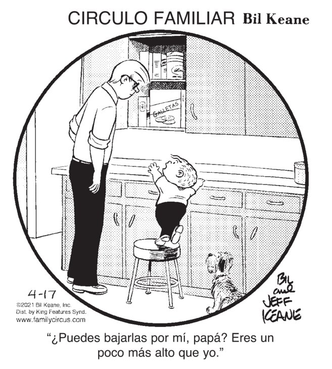 Art OCR: CIRCULO FAMILIAR Bil Keane GALLETAS 4-17 C2021 Bil KeaneInc. JEFF KEANE "¿Puedes bajarlas por mípapá? Eres un Dist. by King Features Synd. www.familycircus.com poco más alto que yo." CIRCULO FAMILIAR Bil Keane GALLETAS 4-17 C2021 Bil KeaneInc. JEFF KEANE "¿Puedes bajarlas por mípapá? Eres un Dist. by King Features Synd. www.familycircus.com poco más alto que yo."