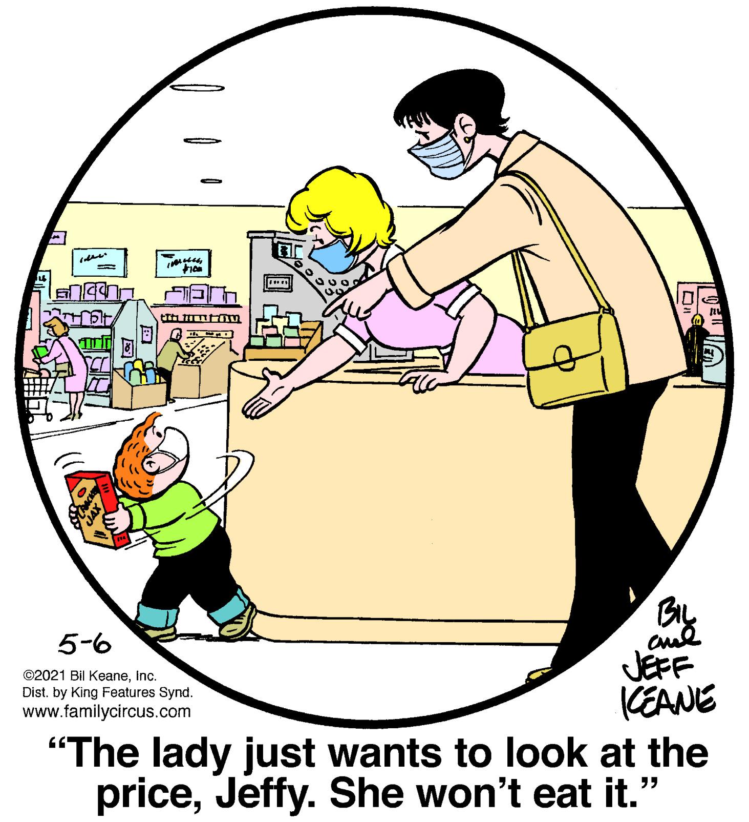 Circle OCR: 5-6 JEFF KEANE "The lady just wants to look at the priceJeffy. She won't eat it." ©2021 Bil KeaneInc. Dist. by King Features Synd. www.familycircus.com 5-6 JEFF KEANE "The lady just wants to look at the priceJeffy. She won't eat it." ©2021 Bil KeaneInc. Dist. by King Features Synd. www.familycircus.com