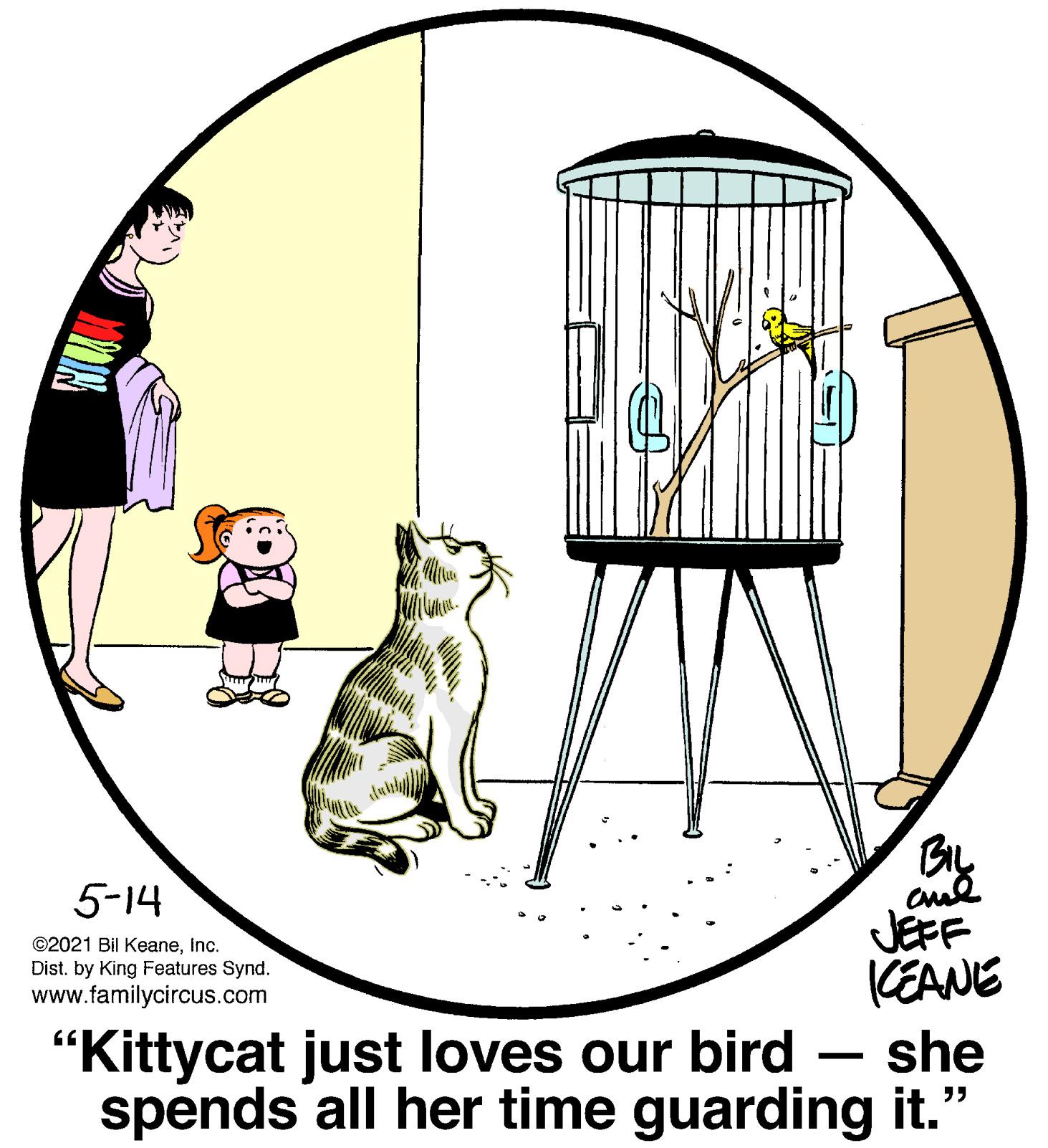 Parallel OCR: By JEFF CEANE she spends all her time guarding it." 5-14 ©2021 Bil KeaneInc. Dist. by King Features Synd. www.familycircus.com "Kittycat just loves our bird By JEFF CEANE she spends all her time guarding it." 5-14 ©2021 Bil KeaneInc. Dist. by King Features Synd. www.familycircus.com "Kittycat just loves our bird