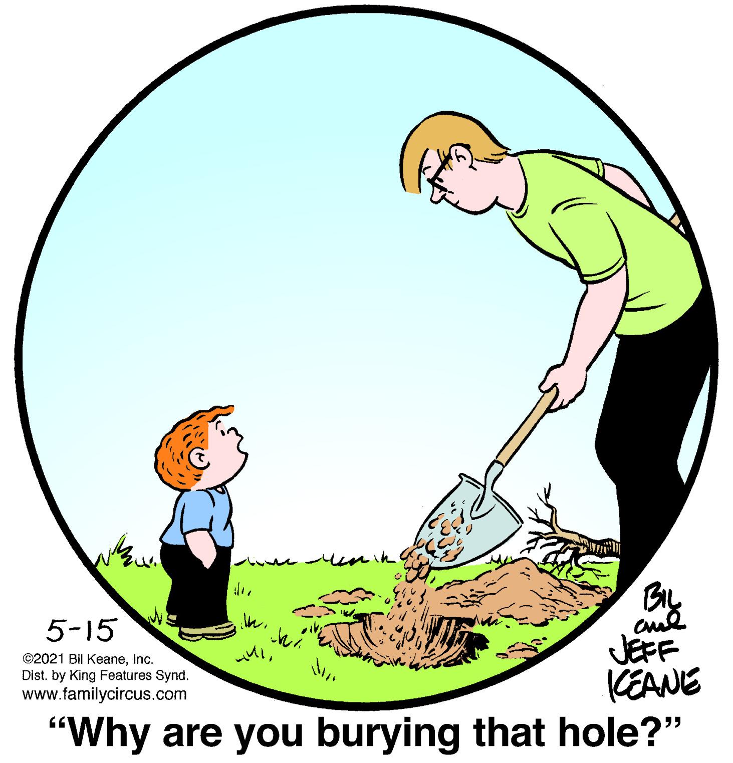 Happy OCR: 5-15 JEFF KEANE "Why are you burying that hole?" ©2021 Bil KeaneInc. Dist. by King Features Synd. www.familycircus.com 5-15 JEFF KEANE "Why are you burying that hole?" ©2021 Bil KeaneInc. Dist. by King Features Synd. www.familycircus.com