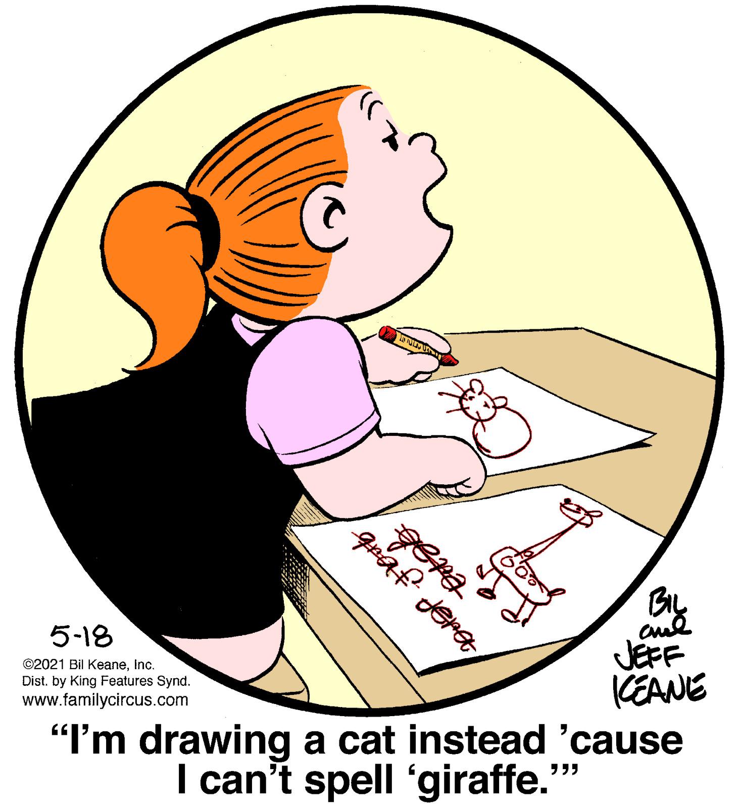 Thumb OCR: BIL 5-18 JEFF (EANE "I'm drawing a cat instead 'cause I can't spell 'giraffe."" ©2021 Bil Keaneinc. Dist. by King Features Synd. www.familycircus.com BIL 5-18 JEFF (EANE "I'm drawing a cat instead 'cause I can't spell 'giraffe."" ©2021 Bil Keaneinc. Dist. by King Features Synd. www.familycircus.com