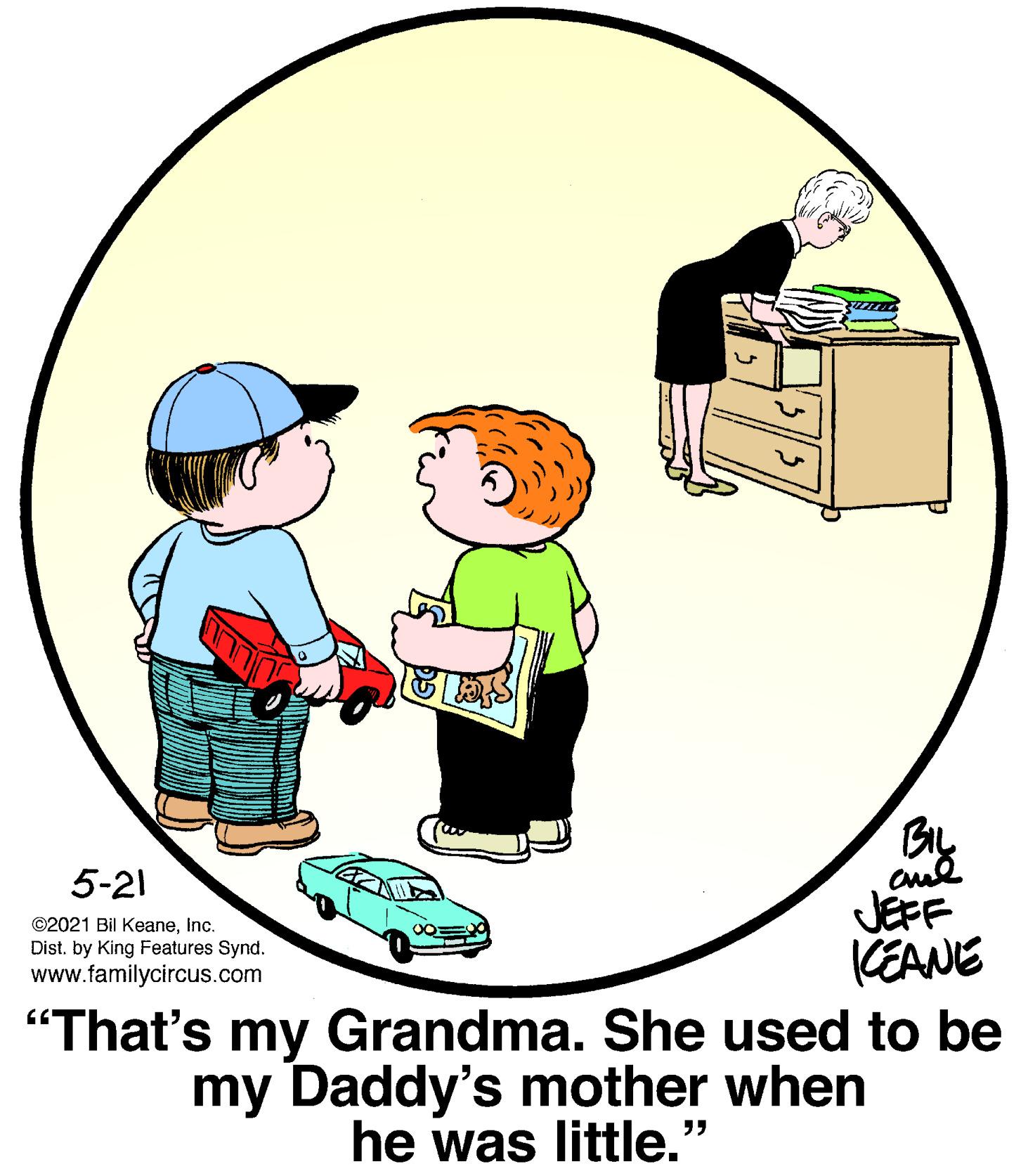 Happy OCR: By JEFF KEANE "That's my Grandma. She used to be my Daddy's mother when 5-21 ©2021 Bil KeaneInc. Dist. by King Features Synd. www.familycircus.com he was little." By JEFF KEANE "That's my Grandma. She used to be my Daddy's mother when 5-21 ©2021 Bil KeaneInc. Dist. by King Features Synd. www.familycircus.com he was little."