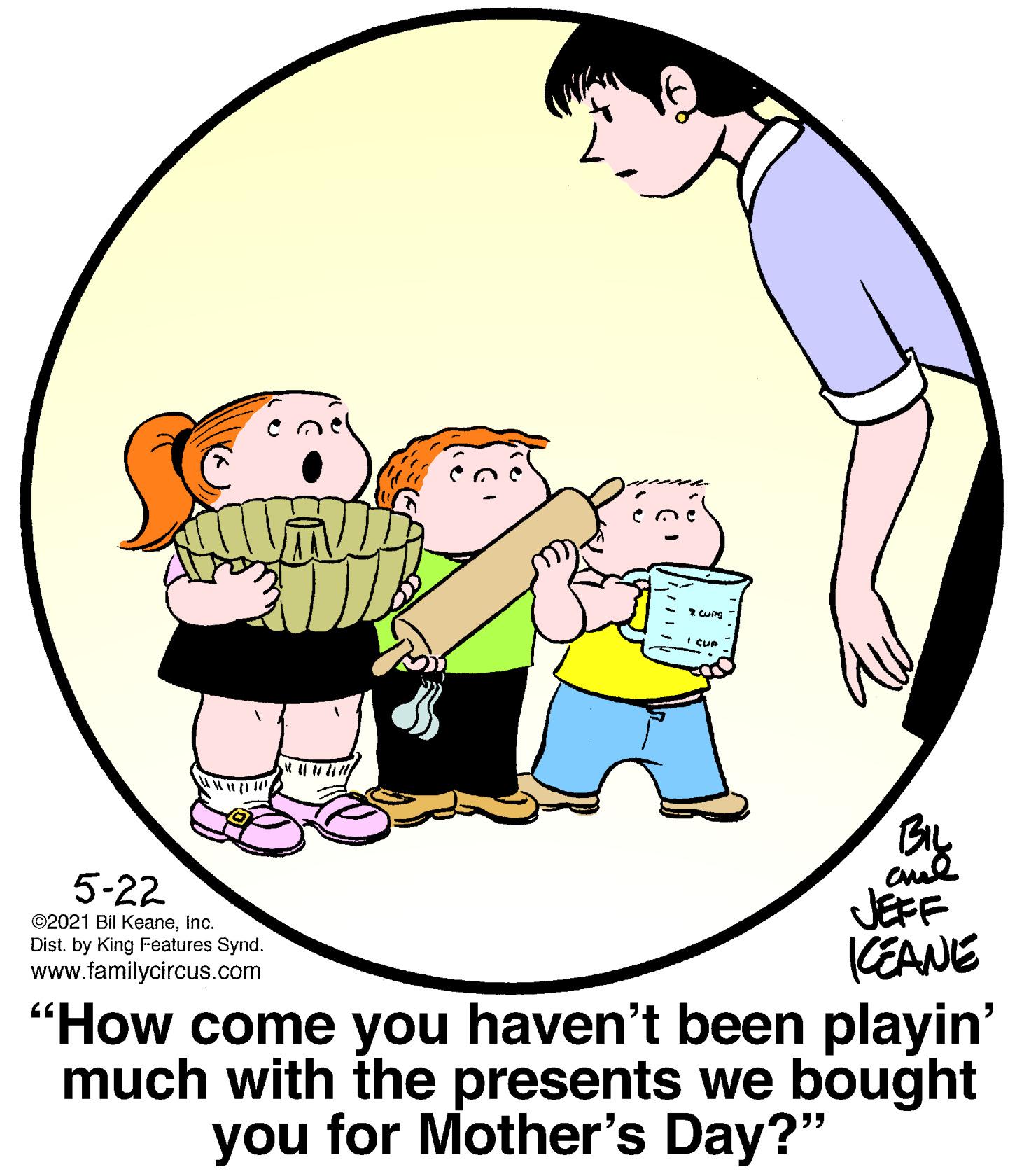Organism OCR: BIL 5-22 JEFF (EANE "How come you haven't been playin' much with the presents we bought you for Mother's Day?" ©2021 Bil KeaneInc. Dist. by King Features Synd. www.familycircus.com BIL 5-22 JEFF (EANE "How come you haven't been playin' much with the presents we bought you for Mother's Day?" ©2021 Bil KeaneInc. Dist. by King Features Synd. www.familycircus.com