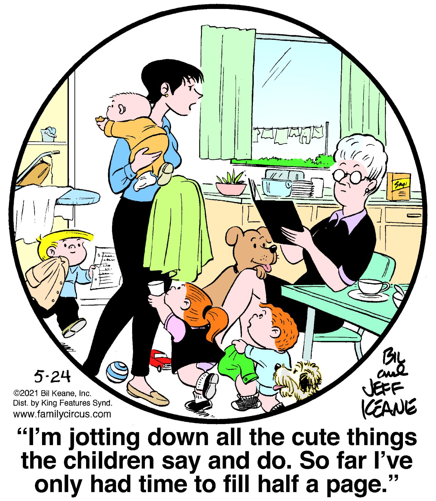 Conversation OCR: Eng BIL 5-24 JEFF KEANE "I'm jotting down all the cute things the children say and do. So far l've only had time to fill half a page.' ©2021 Bil KeaneInc. Dist. by King Features Synd. www.familycircus.com ? Eng BIL 5-24 JEFF KEANE "I'm jotting down all the cute things the children say and do. So far l've only had time to fill half a page.' ©2021 Bil KeaneInc. Dist. by King Features Synd. www.familycircus.com ?