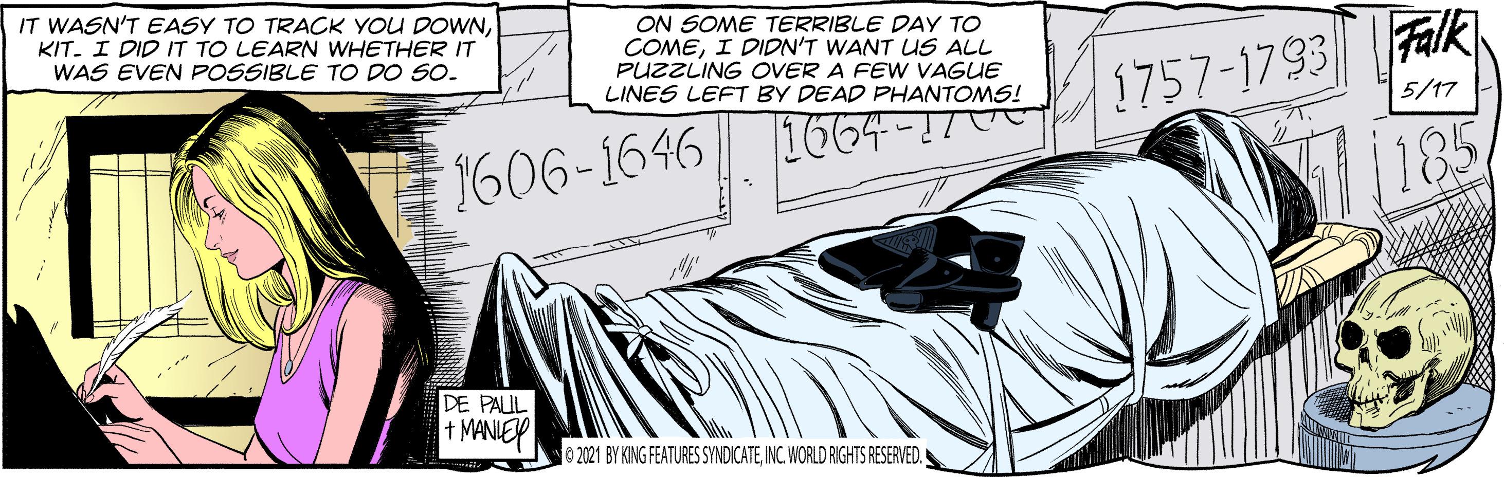 Parallel OCR: IT WASN'T EASY TO TRACK YOU DOWNKIT. I DID IT TO LEARN WHETHER IT WAS EVEN POSSIBLE TO DO SO. ON SOME TERRIBLE DAY TO COMEI DIDN'T WANT US ALL PUZZLING OVER A FEW VAGUE LINES LEFT BY DEAD PHANTOMS! 1757-1793 Falk 185 5/17 1664 -1. 1606-1646 DE PALUL + MANIEP e2021 BY KING FEATURES SYNDICATEINC. WORLD RIGHTS RESERVED. IT WASN'T EASY TO TRACK YOU DOWNKIT. I DID IT TO LEARN WHETHER IT WAS EVEN POSSIBLE TO DO SO. ON SOME TERRIBLE DAY TO COMEI DIDN'T WANT US ALL PUZZLING OVER A FEW VAGUE LINES LEFT BY DEAD PHANTOMS! 1757-1793 Falk 185 5/17 1664 -1. 1606-1646 DE PALUL + MANIEP e2021 BY KING FEATURES SYNDICATEINC. WORLD RIGHTS RESERVED.