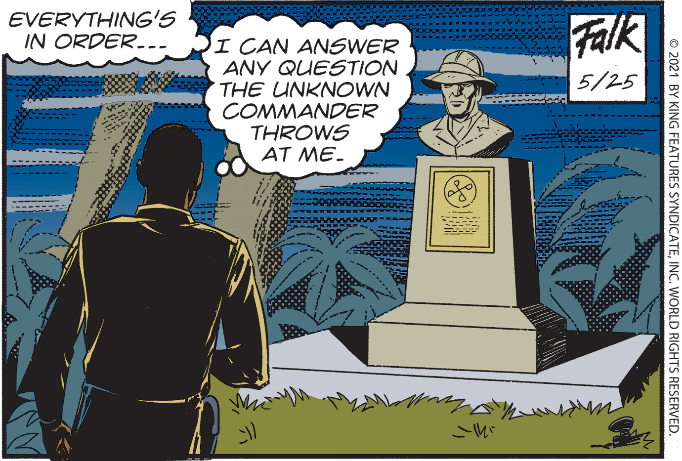 Conversation OCR: EVERYTHING'S IN ORDER.-- Falk I CAN ANSWER ANY QUESTION THE UNKNOWN COMMANDER THROWS AT ME. 5/25 © 2021 BY KING FEATURES SYNDICATEINC. WORLD RIGHTS RESERVED. EVERYTHING'S IN ORDER.-- Falk I CAN ANSWER ANY QUESTION THE UNKNOWN COMMANDER THROWS AT ME. 5/25 © 2021 BY KING FEATURES SYNDICATEINC. WORLD RIGHTS RESERVED.
