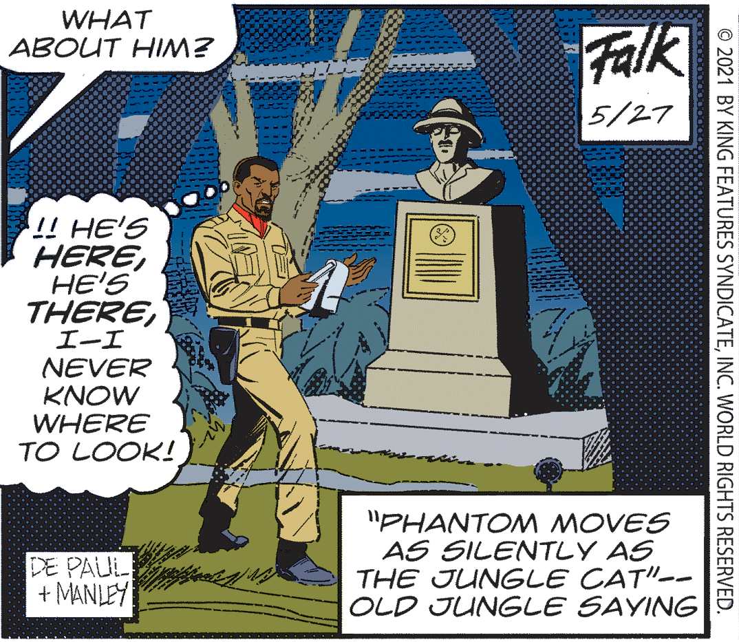 Vintage advertisement OCR: WHAT ABOUT HIM? Falk 5/27 ! HE'S HEREHE'S THERE??? NEVER KNOW WHERE TO LOOK! DE PAUL + MANLEY "PHANTOM MOVES AS SILENTLY AS THE JUNGLE CAT"-- OLD JUNGLE SAYING © 2021 BY KING FEATURES SYNDICATEINC. WORLD RIGHTS RESERVED. WHAT ABOUT HIM? Falk 5/27 ! HE'S HEREHE'S THERE??? NEVER KNOW WHERE TO LOOK! DE PAUL + MANLEY "PHANTOM MOVES AS SILENTLY AS THE JUNGLE CAT"-- OLD JUNGLE SAYING © 2021 BY KING FEATURES SYNDICATEINC. WORLD RIGHTS RESERVED.
