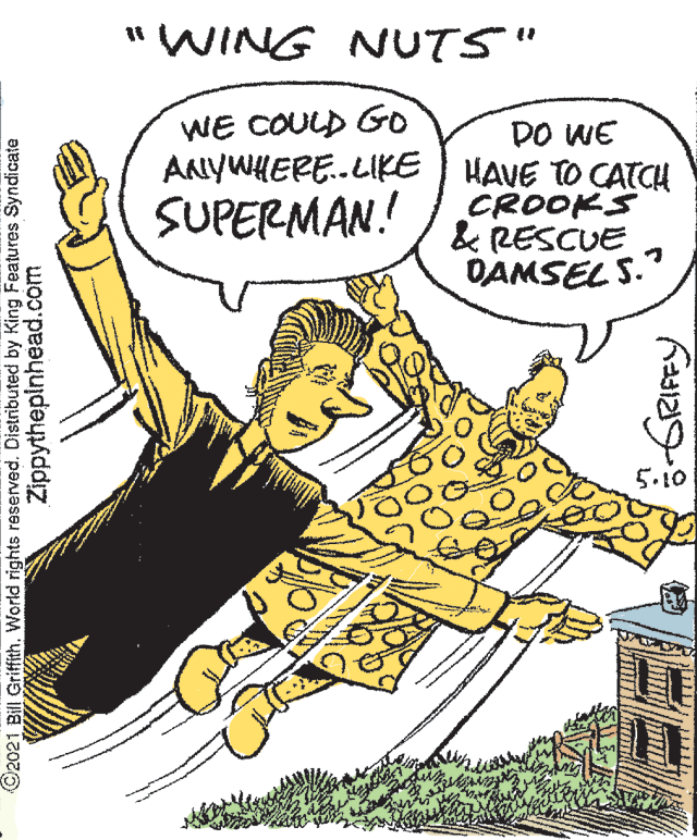 Parallel OCR: "WING NUTS" WE COULD Go DO WE ANYWHERE.LIKE HAVE TO CATCH CROOKS & RESCUE DAMSEL S. SUPERMAN! 5.10 ©2021 Bill Griffith. World rights reserved. Distributed by King Features Syndicate Zippythepinhead.com "WING NUTS" WE COULD Go DO WE ANYWHERE.LIKE HAVE TO CATCH CROOKS & RESCUE DAMSEL S. SUPERMAN! 5.10 ©2021 Bill Griffith. World rights reserved. Distributed by King Features Syndicate Zippythepinhead.com