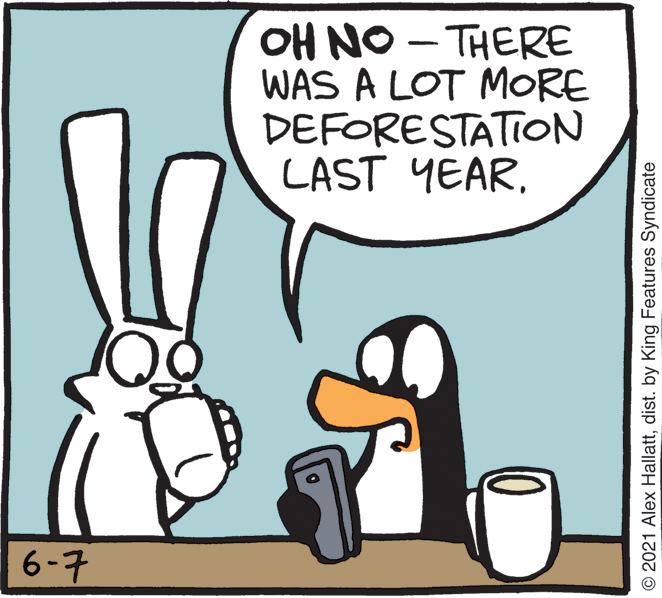 Design OCR: OH NO - THERE WAS A LOT MORE DEFORESTATION LAST YEAR6-7 © 2021 Alex Hallattdist. by King Features Syndicate OH NO - THERE WAS A LOT MORE DEFORESTATION LAST YEAR6-7 © 2021 Alex Hallattdist. by King Features Syndicate