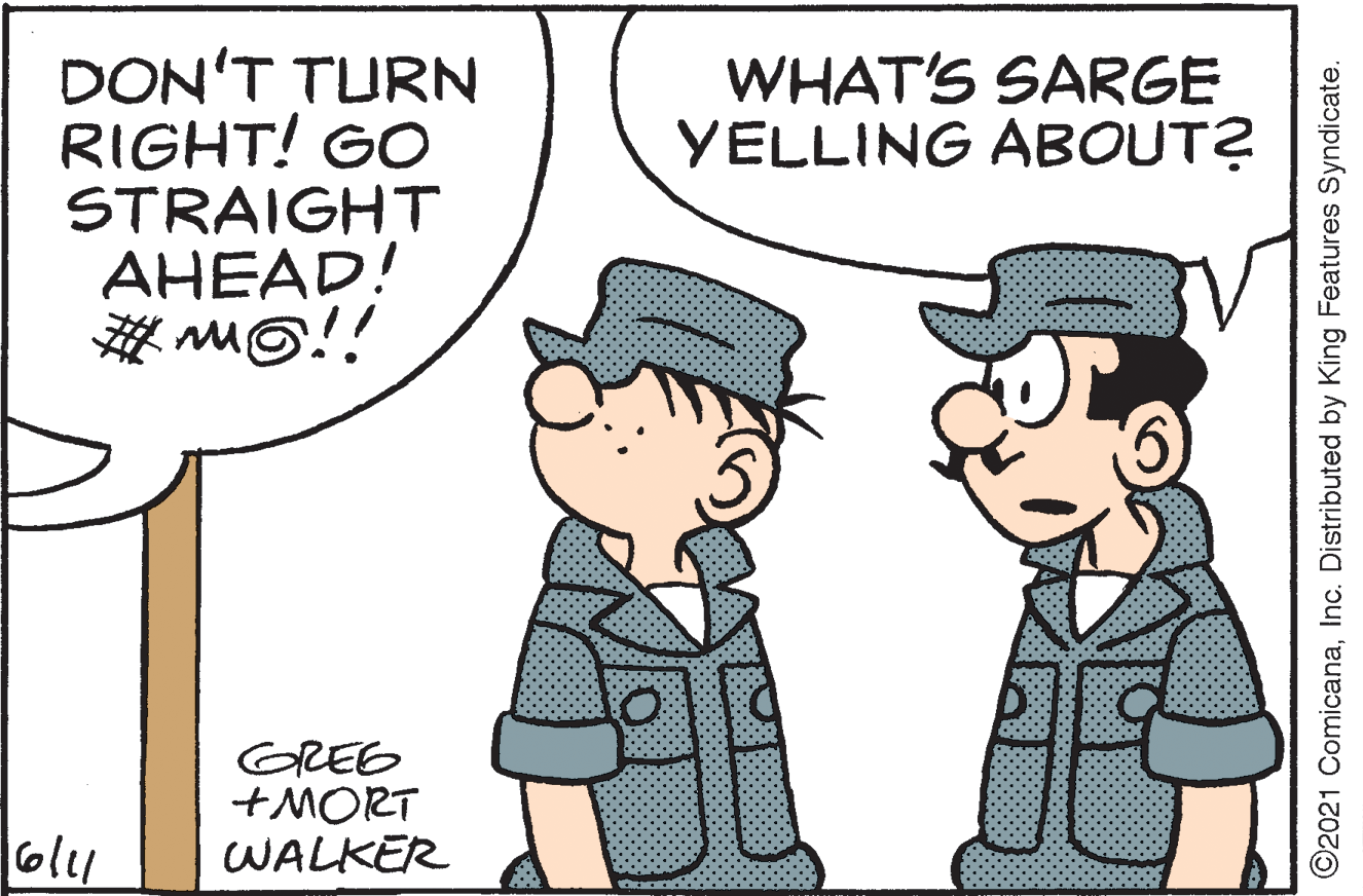 Happy OCR: DON'T TURN RIGHT! GO STRAIGHT AHEAD! WHAT'S SARGE YELLING ABOUT? GREE +MORT WALKER oly ©2021 ComicanaInc. Distributed by King Features Syndicate. DON'T TURN RIGHT! GO STRAIGHT AHEAD! WHAT'S SARGE YELLING ABOUT? GREE +MORT WALKER oly ©2021 ComicanaInc. Distributed by King Features Syndicate.