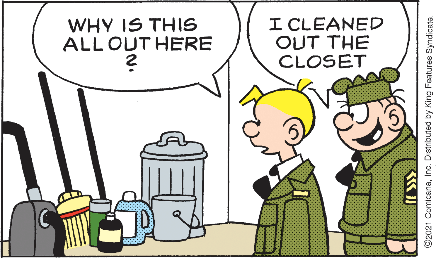 Conversation OCR: WHY IS THIS ALL OUT HERE I CLEANED OUT THE CLOSET ©2021 ComicanaInc. Distributed by King Features Syndicate. WHY IS THIS ALL OUT HERE I CLEANED OUT THE CLOSET ©2021 ComicanaInc. Distributed by King Features Syndicate.