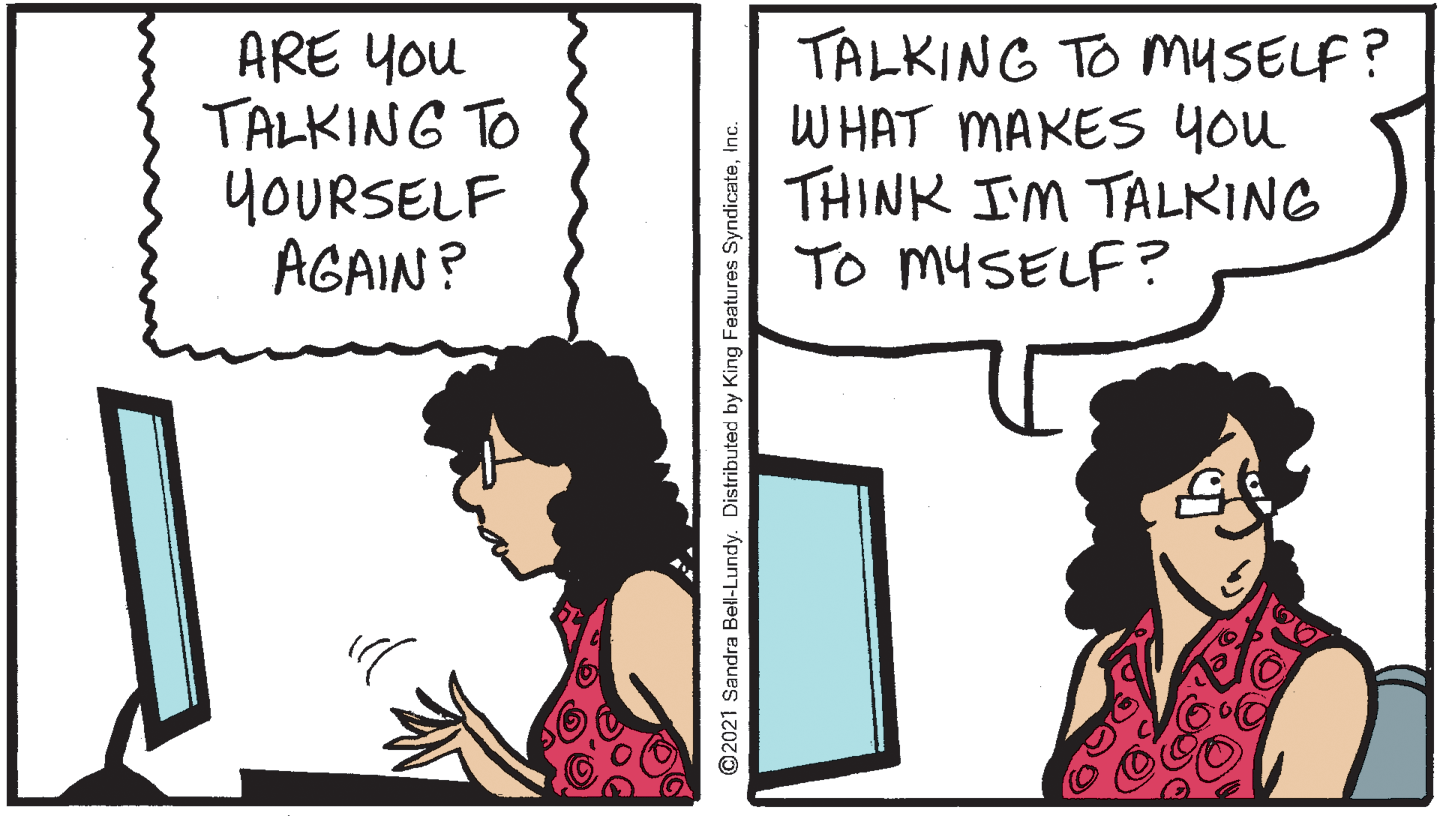 Line OCR: ARE You TALKING TO YOURSELF AGAIN? TALKING TO MySELF? WHAT MAKES YOu THINK I'M TALKING To MYSELF? ©2021 Sandra Bell-Lundy. Distributed by King Features SyndicateInc. ARE You TALKING TO YOURSELF AGAIN? TALKING TO MySELF? WHAT MAKES YOu THINK I'M TALKING To MYSELF? ©2021 Sandra Bell-Lundy. Distributed by King Features Syndicate