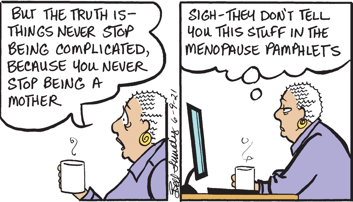 Interaction OCR: Bur THE TRUTH IS- THINGS NEVER STOP BEING COMPLICATEDBECAUSE You NEVER STOP BEING A MOTHER SIGH-THEY DON'T TELL you THIS STUFF IN THE MENOPAUSE PAMPHLETS 12-6-9 S m a Bur THE TRUTH IS- THINGS NEVER STOP BEING COMPLICATEDBECAUSE You NEVER STOP BEING A MOTHER SIGH-THEY DON'T TELL you THIS STUFF IN THE MENOPAUSE PAMPHLETS 12-6-9 S m a