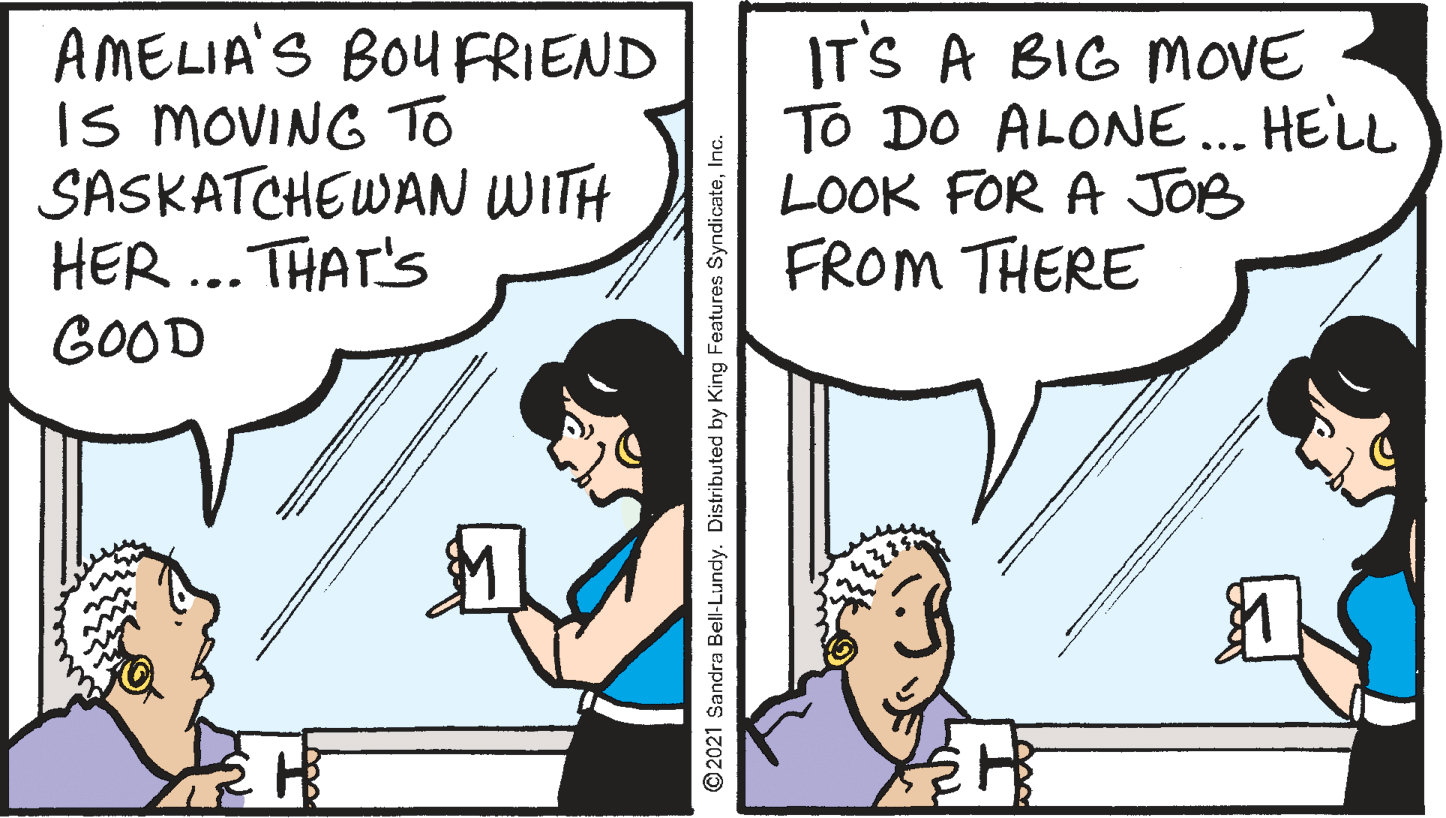 Line OCR: AMELIA'S BOUFRIEND Is MOVING To SASKATCHEWAN WITH HER ..THAT'S GOOD IT'S A BIG MOVE TO DO ALONE... HELL LOOK FOR A JOB FROM THERE O2021 Sandra Bell-Lundy. Distributed by King Features SyndicateInc. AMELIA'S BOUFRIEND Is MOVING To SASKATCHEWAN WITH HER ..THAT'S GOOD IT'S A BIG MOVE TO DO ALONE... HELL LOOK FOR A JOB FROM THERE O2021 Sandra Bell-Lundy. Distributed by King Features Syndicate