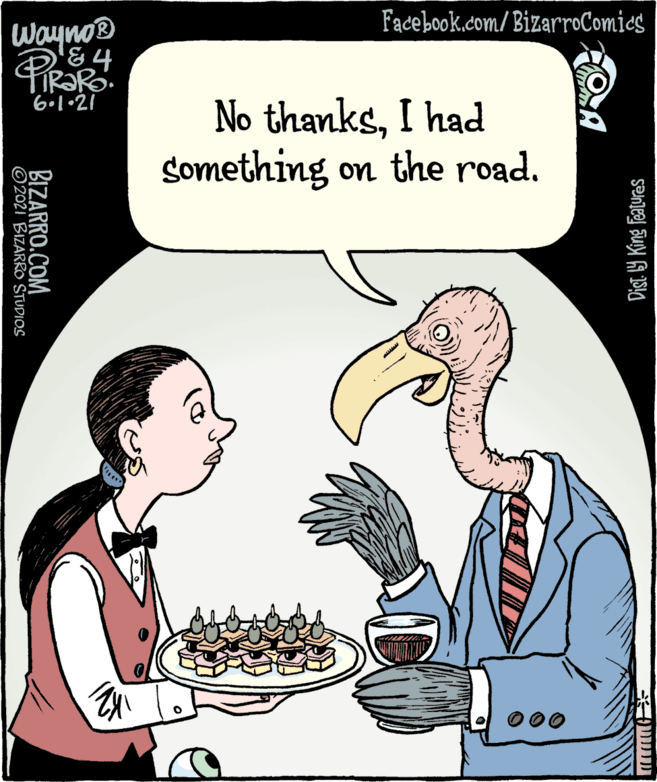 Art OCR: Facebook.com/ BizarroComies Wayno® No thanksI had Something on the road. BIZARRO.COM ©2021 BIZARRO STUDIOS Facebook.com/ BizarroComies Wayno® No thanksI had Something on the road. BIZARRO.COM ©2021 BIZARRO STUDIOS