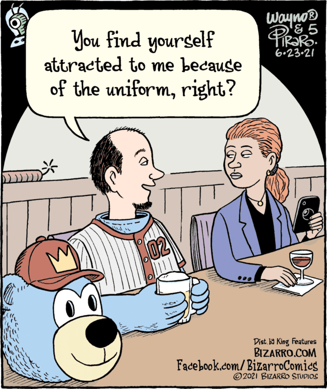People OCR: Wayno® '&5 You find yourself attracted to me because of the uniformright? 6.23.21 Dist. b9 King Features BIZARRO.COM Facebook.com/BizarroComics © 2021 BIZARRO STUDIOS Wayno® '&5 You find yourself attracted to me because of the uniformright? 6.23.21 Dist. b9 King Features BIZARRO.COM Facebook.com/BizarroComics © 2021 BIZARRO STUDIOS