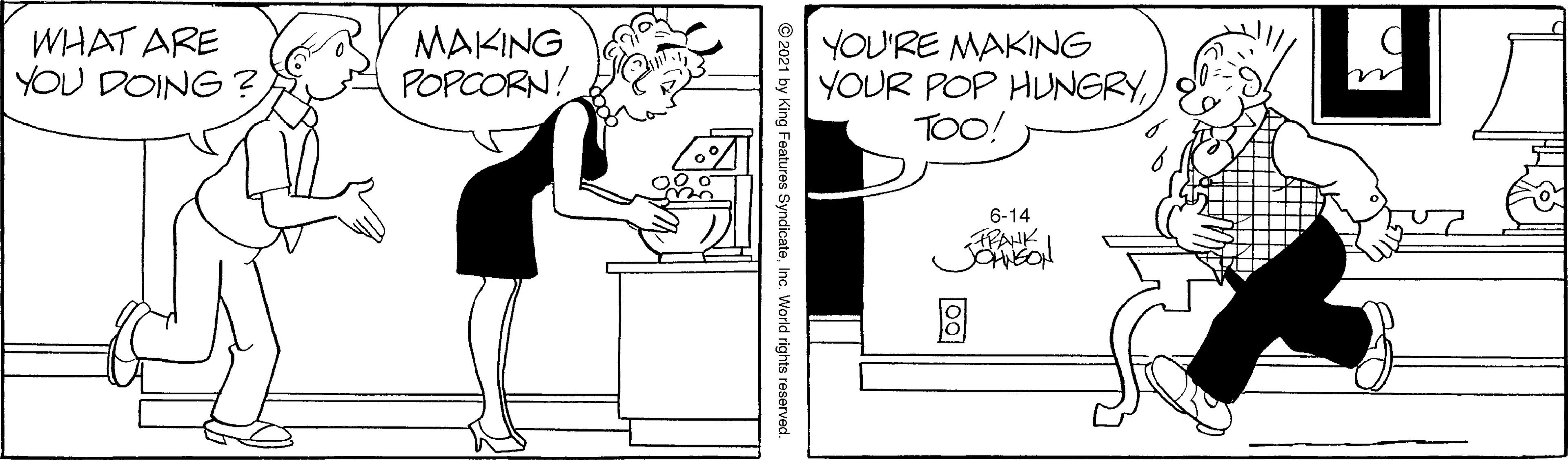 Handwriting OCR: WHAT ARE YOU DOING? MAKING POPCORN! YOU'RE MAKING YOUR POP HUNGRYTOO! 6-14 PANK © 2021 by King Features SyndicateInc. World rights reserved WHAT ARE YOU DOING? MAKING POPCORN! YOU'RE MAKING YOUR POP HUNGRYTOO! 6-14 PANK © 2021 by King Features SyndicateInc. World rights reserved