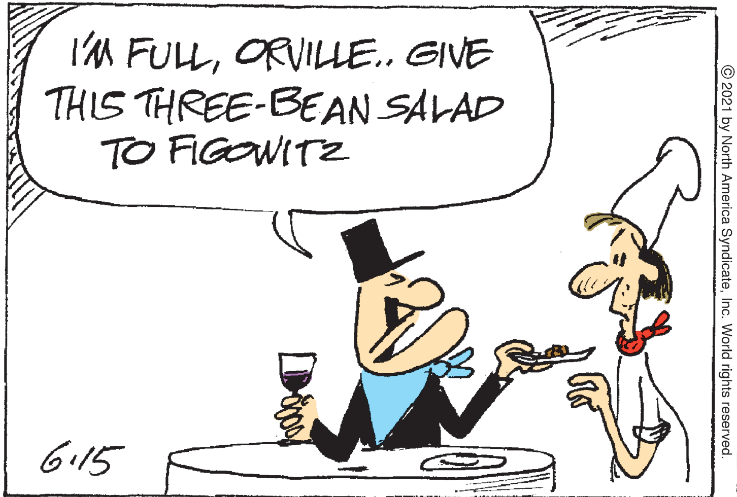 Rectangle OCR: I'M FULLORVILLE.. GIVE THIS THREE-BEAN SALAD TO FIGOWITZ 6.15 © 2021 by North America SyndicateInc. World rights reserved. I'M FULLORVILLE.. GIVE THIS THREE-BEAN SALAD TO FIGOWITZ 6.15 © 2021 by North America SyndicateInc. World rights reserved.