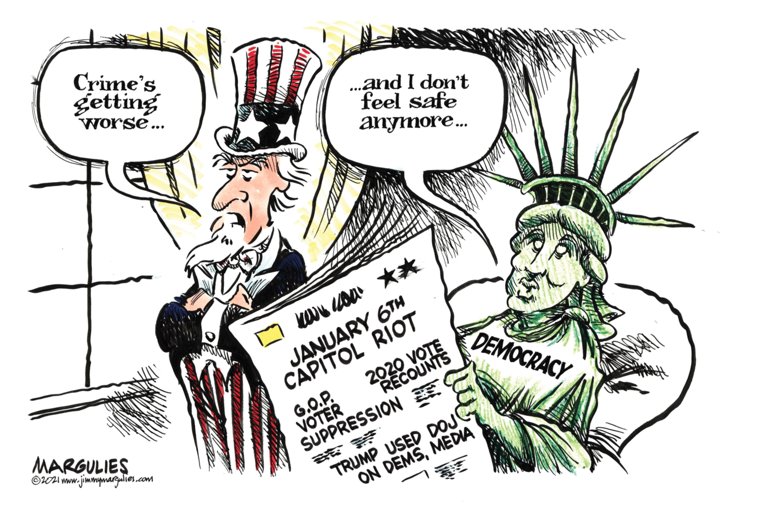 Parallel OCR: Crime's getting worse... .and I don't feel safe anymore. JANUARY 6TH CAPITOL RIOT DEMOCRACY MARGULIES ©wI www. jimmymargulies.com G.O.P. VOTER SUPPRESSION TRUMP USED DOJ ON DEMSMEDIA Crime's getting worse... .and I don't feel safe anymore. JANUARY 6TH CAPITOL RIOT DEMOCRACY MARGULIES ©wI www. jimmymargulies.com G.O.P. VOTER SUPPRESSION TRUMP USED DOJ ON DEMS