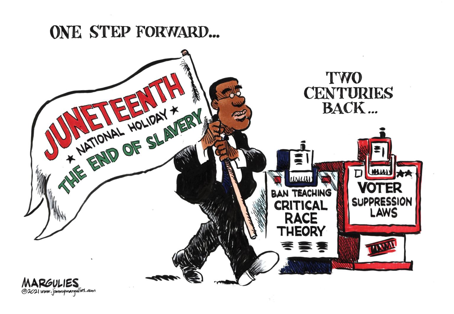Bottle OCR: ONE STEP FORWARD... TWO CENTURIES BACK... JUNETEENTH NATIONAL HOLIDAY * THE END OF SLAVERY BAN TEACHING CRITICAL RACE THEORY VOTER SUPPRESSION LAWS MARGULIES © www.jimmymarqulies.am ONE STEP FORWARD... TWO CENTURIES BACK... JUNETEENTH NATIONAL HOLIDAY * THE END OF SLAVERY BAN TEACHING CRITICAL RACE THEORY VOTER SUPPRESSION LAWS MARGULIES © www.jimmymarqulies.am