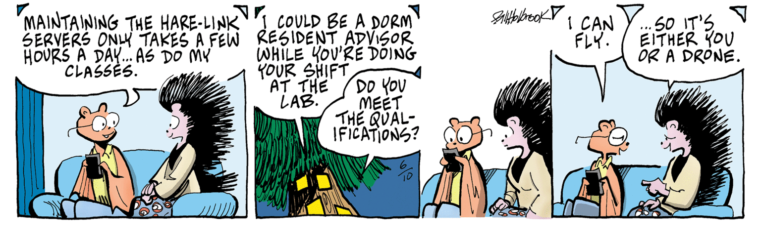 Comic book OCR: GtbbeokY 1 CAN FLY. MAINTAINING THE HARE-LINK COULD BE A DORM SERVERS ONLY TAKES A FEW RESIDENT ADVISOR WHILE YOU'RE DÕING .. 50 IT'S EITHER YOU OR A DRONE. HOURS A DAY... AS DO MY CLASSES. YOUR SHIFT DO YOU MEET THE QUAL- IFICATIONS? AT THE LAB. GtbbeokY 1 CAN FLY. MAINTAINING THE HARE-LINK COULD BE A DORM SERVERS ONLY TAKES A FEW RESIDENT ADVISOR WHILE YOU'RE DÕING .. 50 IT'S EITHER YOU OR A DRONE. HOURS A DAY... AS DO MY CLASSES. YOUR SHIFT DO YOU MEET THE QUAL- IFICATIONS? AT THE LAB.