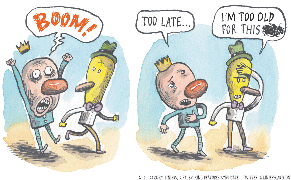 Happy OCR: BOOM! TOO LATE... l'M TOO OLD FOR THIS my 6-1 © 2021 LINIERSDIST. BY KING FEATURES SYNDICATE TWITTER: @LINIERSCARTOON BOOM! TOO LATE... l'M TOO OLD FOR THIS my 6-1 © 2021 LINIERSDIST. BY KING FEATURES SYNDICATE TWITTER: @LINIERSCARTOON