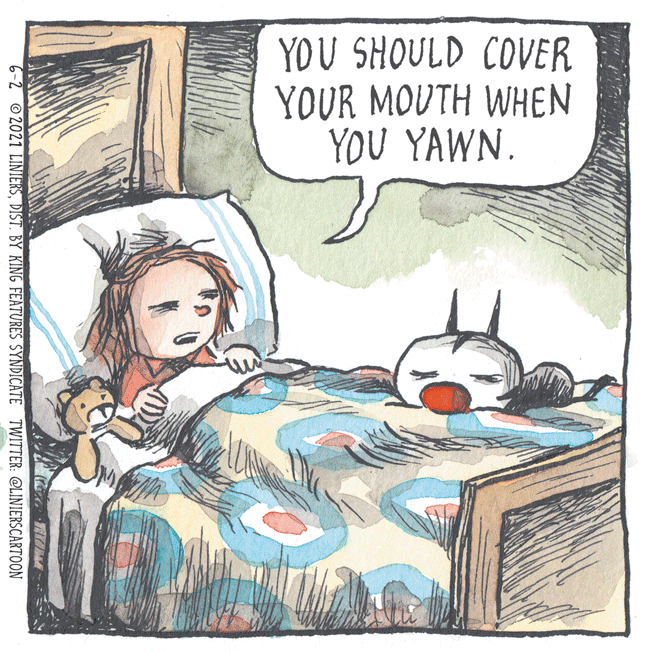 Drawing OCR: YOU SHOULD COVER YOUR MOUTH WHEN YOU YAWN. 6-2 2021 LINIERSDIST. BY KING FEATURES SYNDICATE TWITTER: @LINIERSCARTOON YOU SHOULD COVER YOUR MOUTH WHEN YOU YAWN. 6-2 2021 LINIERSDIST. BY KING FEATURES SYNDICATE TWITTER: @LINIERSCARTOON