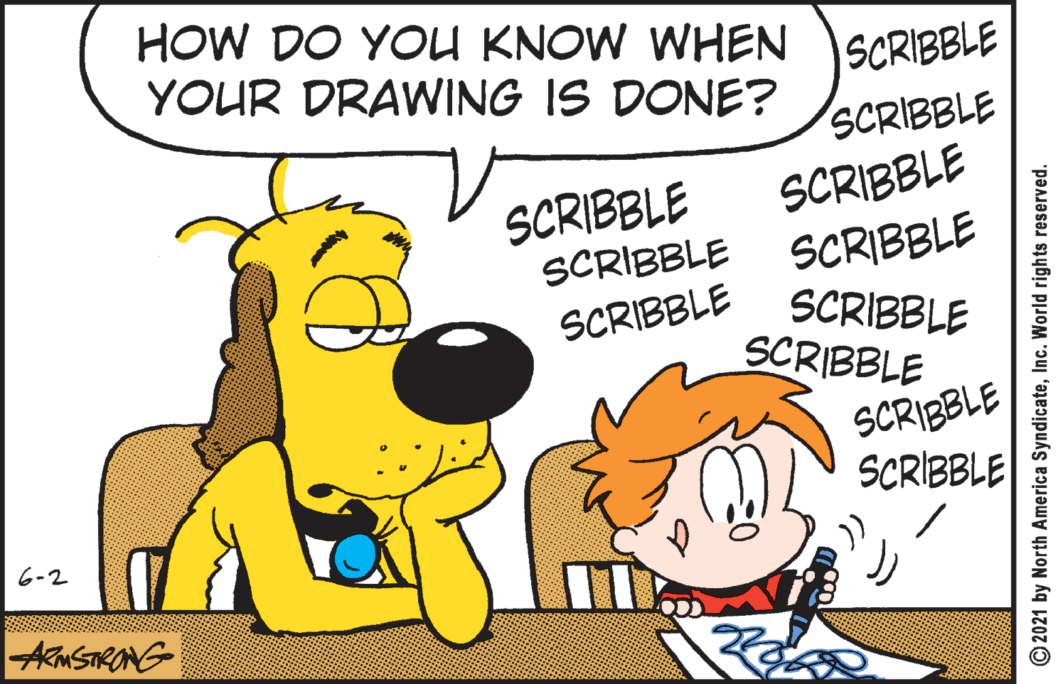 Mammal OCR: HOW DO YOU KNOW WHEN YOUR DRAWING IS DONE? SCRIBBLE SCRIBBLE SCRIBBLE SCRIBBLE SCRIBBLE SCRIBBLE SCRIBBLE SCRIBBLE SCRIBBLE SCRIBBLE SCRIBBLE 6-2 AMSTRONG- O2021 by North America SyndicateInc. World rights reserved. HOW DO YOU KNOW WHEN YOUR DRAWING IS DONE? SCRIBBLE SCRIBBLE SCRIBBLE SCRIBBLE SCRIBBLE SCRIBBLE SCRIBBLE SCRIBBLE SCRIBBLE SCRIBBLE SCRIBBLE 6-2 AMSTRONG- O2021 by North America SyndicateInc. World rights reserved.