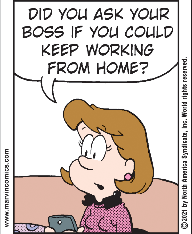 Happy OCR: DID YOU ASK YOUR BOSS IF YOU COULD KEEP WORKING FROM HOME? www.marvincomics.com ©2021 by North America SyndicateInc. World rights reserved. DID YOU ASK YOUR BOSS IF YOU COULD KEEP WORKING FROM HOME? www.marvincomics.com ©2021 by North America SyndicateInc. World rights reserved.