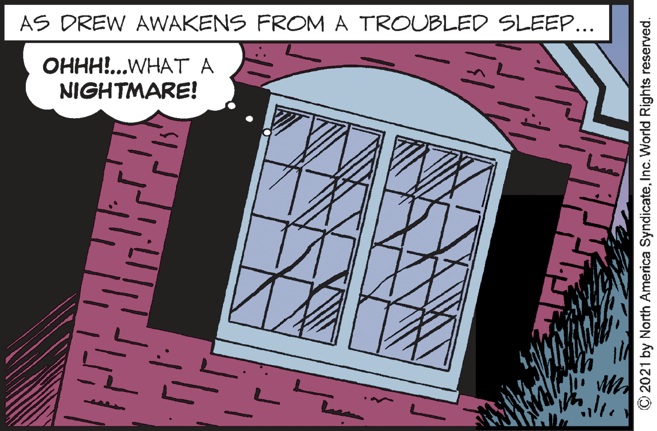 Drawing OCR: AS DREW AWAKENS FROM A TROUBLED SLEEP... OHHH!...WHAT A NIGHTMARE! © 2021 by North America SyndicateInc. World Rights reserved. AS DREW AWAKENS FROM A TROUBLED SLEEP... OHHH!...WHAT A NIGHTMARE! © 2021 by North America SyndicateInc. World Rights reserved.