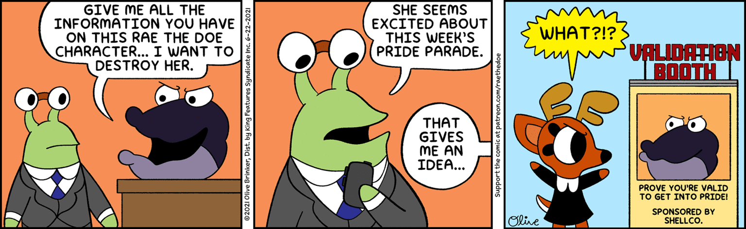Yellow OCR: GIVE ME ALL THE INFORMATION YOU HAVE ON THIS RAE THE DOE CHARACTER... I WANT TO DESTROY HER. SHE SEEMS EXCITED ABOUT THIS WEEK'S PRIDE PARADE. WHAT?!? UALIDATION BOOTH THAT GIVES ME AN IDEA... PROVE YOU'RE VALID TO GET INTO PRIDE! Olive SPONSORED BY SHELLCO. Support the comic at patreon.com/raethed GIVE ME ALL THE INFORMATION YOU HAVE ON THIS RAE THE DOE CHARACTER... I WANT TO DESTROY HER. SHE SEEMS EXCITED ABOUT THIS WEEK'S PRIDE PARADE. WHAT?!? UALIDATION BOOTH THAT GIVES ME AN IDEA... PROVE YOU'RE VALID TO GET INTO PRIDE! Olive SPONSORED BY SHELLCO. Support the comic at patreon.com/raethed