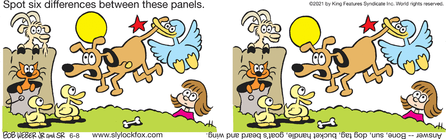 Font OCR: Spot six differences between these panels. ©2021 by King Features Syndicate Inc. World rights reserved. BOB WEBER JR and SR 6-8 www.slylockfox.com Answer -- Bonegoat's beard and wing. Spot six differences between these panels. ©2021 by King Features Syndicate Inc. World rights reserved. BOB WEBER JR and SR 6-8 www.slylockfox.com Answer -- Bonedog tagbucket handlegoat's beard and wing.