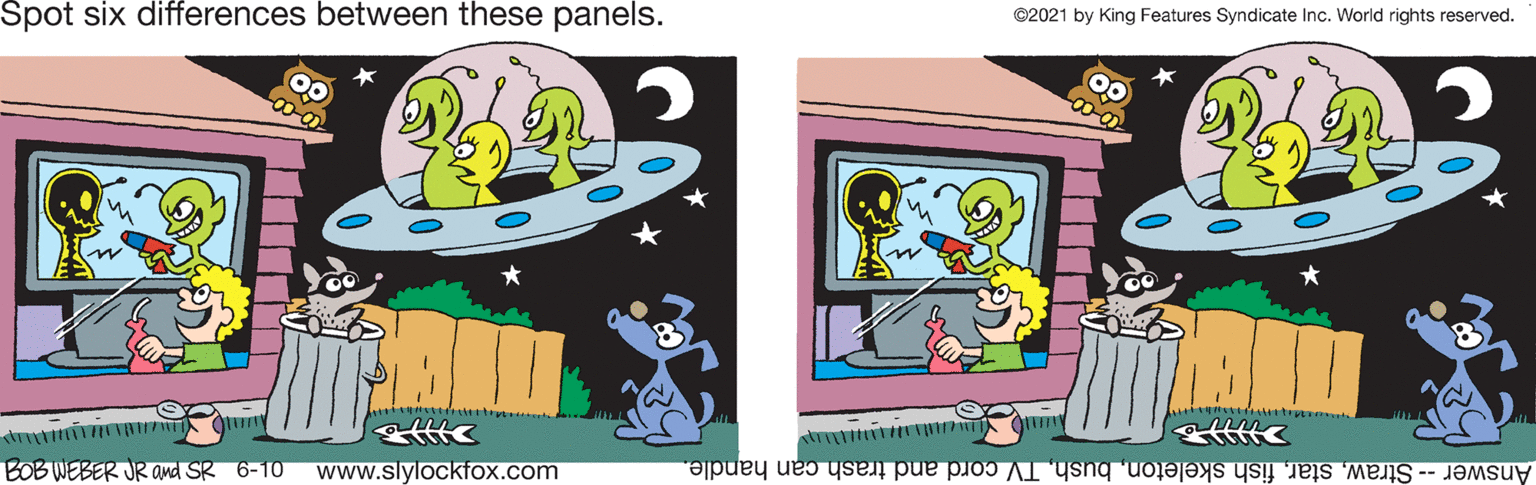 Magenta OCR: Spot six differences between these panels. ©2021 by King Features Syndicate Inc. World rights reserved. BOB WEBER JR and SR 6-10 www.slylockfox.com Answer -- StrawTV cord and trash can handle. Spot six differences between these panels. ©2021 by King Features Syndicate Inc. World rights reserved. BOB WEBER JR and SR 6-10 www.slylockfox.com Answer -- Strawfish skeletonTV cord and trash can handle.