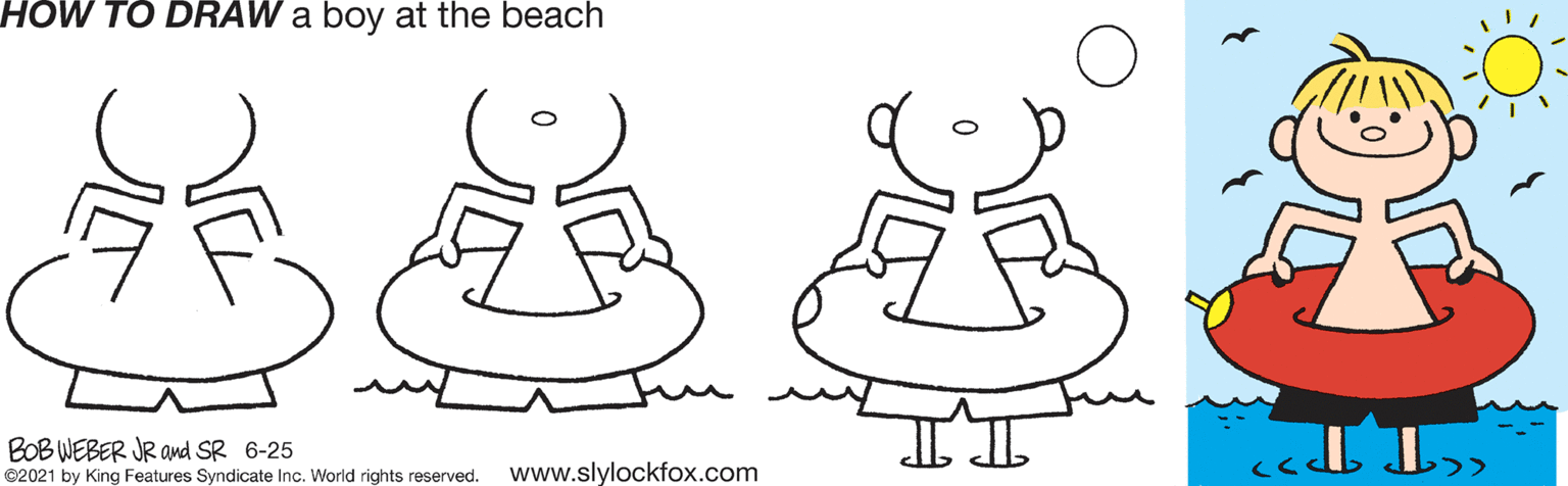 Organ OCR: HOW TO DRAW a boy at the beach IL BOB WEBER JR ad SR 6-25 ©2021 by King Features Syndicate Inc. World rights reserved. www.slylockfox.com HOW TO DRAW a boy at the beach IL BOB WEBER JR ad SR 6-25 ©2021 by King Features Syndicate Inc. World rights reserved. www.slylockfox.com
