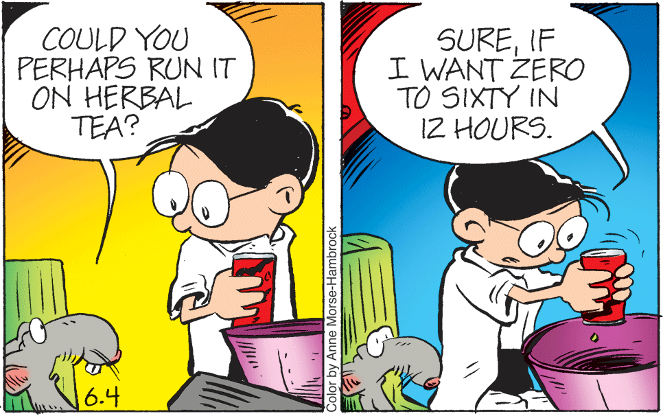Line OCR: COULD YOU PERHAPS RUN IT ON HERBAL TEA? SUREIF I WANT ZERO TO SIXTY IN 12 HOURS. 6.4 Color by Anne Morse-Hambrock COULD YOU PERHAPS RUN IT ON HERBAL TEA? SUREIF I WANT ZERO TO SIXTY IN 12 HOURS. 6.4 Color by Anne Morse-Hambrock