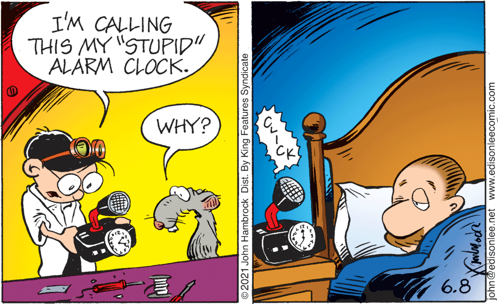 Line OCR: I'M CALLING THIS MY "STUPID" ALÁRM CLOCK. WHY? 6.8 2021 John Hambrock Dist. By King Features Syndicate john@edisonlee.net www.edisonleecomic.com I'M CALLING THIS MY "STUPID" ALÁRM CLOCK. WHY? 6.8 2021 John Hambrock Dist. By King Features Syndicate john@edisonlee.net www.edisonleecomic.com