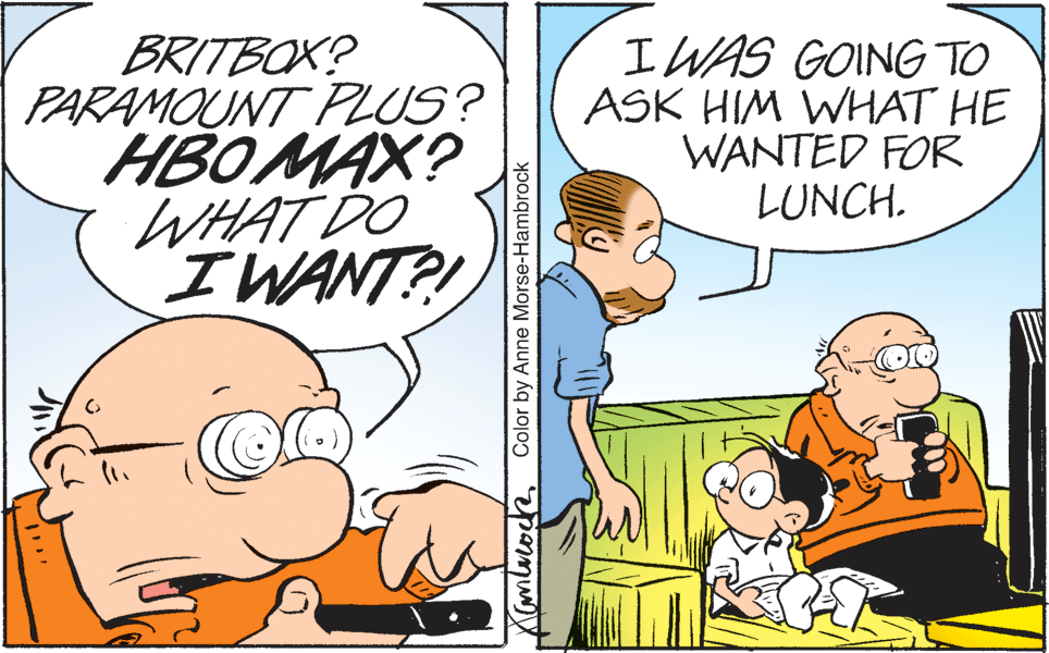 Line OCR: BRITBOX? PARAMOUNT PLUS? HBOMAX? WHAT DO IWANT?! I WAS GOING TO ASK HIM WHAT HE WANTED FOR LUNCH. Color by Anne Morse-Hambrock BRITBOX? PARAMOUNT PLUS? HBOMAX? WHAT DO IWANT?! I WAS GOING TO ASK HIM WHAT HE WANTED FOR LUNCH. Color by Anne Morse-Hambrock