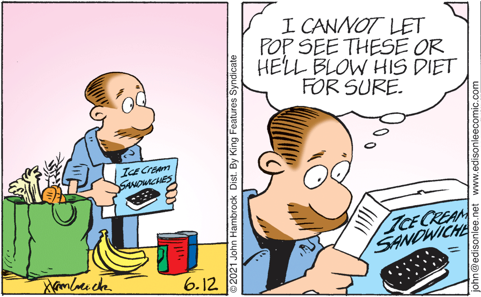 Line OCR: I CANNOT LET POP SEE THESE OR HELL BLOW HIS DIET FOR SURE. ICE CREAM SSANOUICHES TCE CREAM SANDWICHE 6.12 2021 John Hambrock Dist. By King Features Syndicate john@edisonlee.net www.edisonleecomic.com I CANNOT LET POP SEE THESE OR HELL BLOW HIS DIET FOR SURE. ICE CREAM SSANOUICHES TCE CREAM SANDWICHE 6.12 2021 John Hambrock Dist. By King Features Syndicate john@edisonlee.net www.edisonleecomic.com