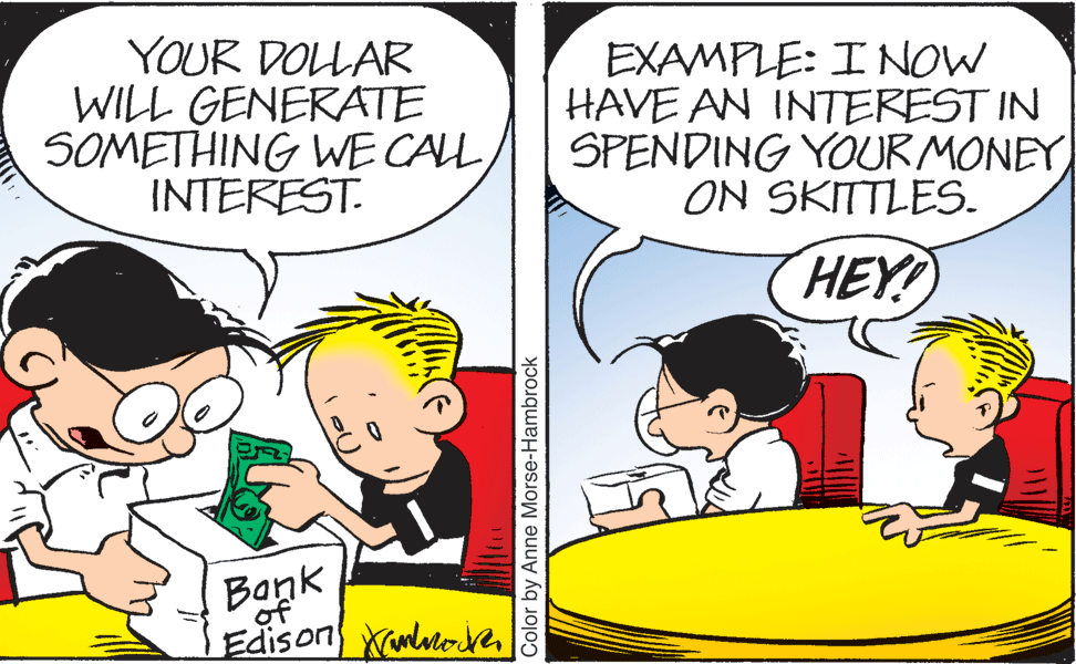 Happy OCR: YOUR DOLLAR WILL GENERATE SOMETHING WE CAL INTEREST. EXAMPLE: I NOW HAVE AN INTEREST IN SPENDING YOUR MONEY ON SKITTLES. HEY! Bank of Edison wlloveColor by Anne Morse-Hambrock YOUR DOLLAR WILL GENERATE SOMETHING WE CAL INTEREST. EXAMPLE: I NOW HAVE AN INTEREST IN SPENDING YOUR MONEY ON SKITTLES. HEY! Bank of Edison wlloveColor by Anne Morse-Hambrock
