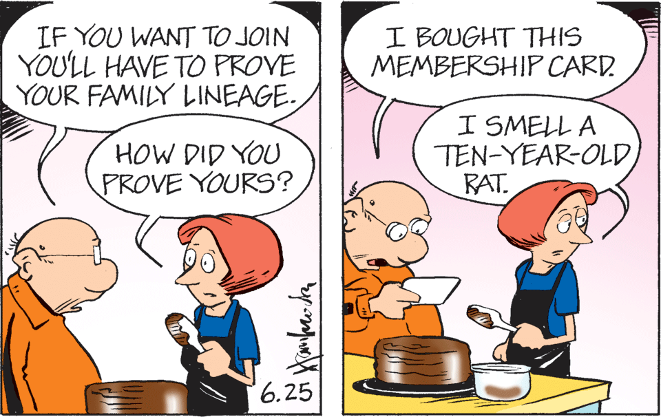 Adaptation OCR: IF YOU WANT TO JOIN YOULL HAVE TO PROVE YOUR FAMILY LINEAGE. I BOUGHT THIS MEMBERSHIP CARD. HOW DID YOU PROVE YOURS? I SMELL A TEN-YEAR-OLDRAT. 6.25 IF YOU WANT TO JOIN YOULL HAVE TO PROVE YOUR FAMILY LINEAGE. I BOUGHT THIS MEMBERSHIP CARD. HOW DID YOU PROVE YOURS? I SMELL A TEN-YEAR-OLDRAT. 6.25