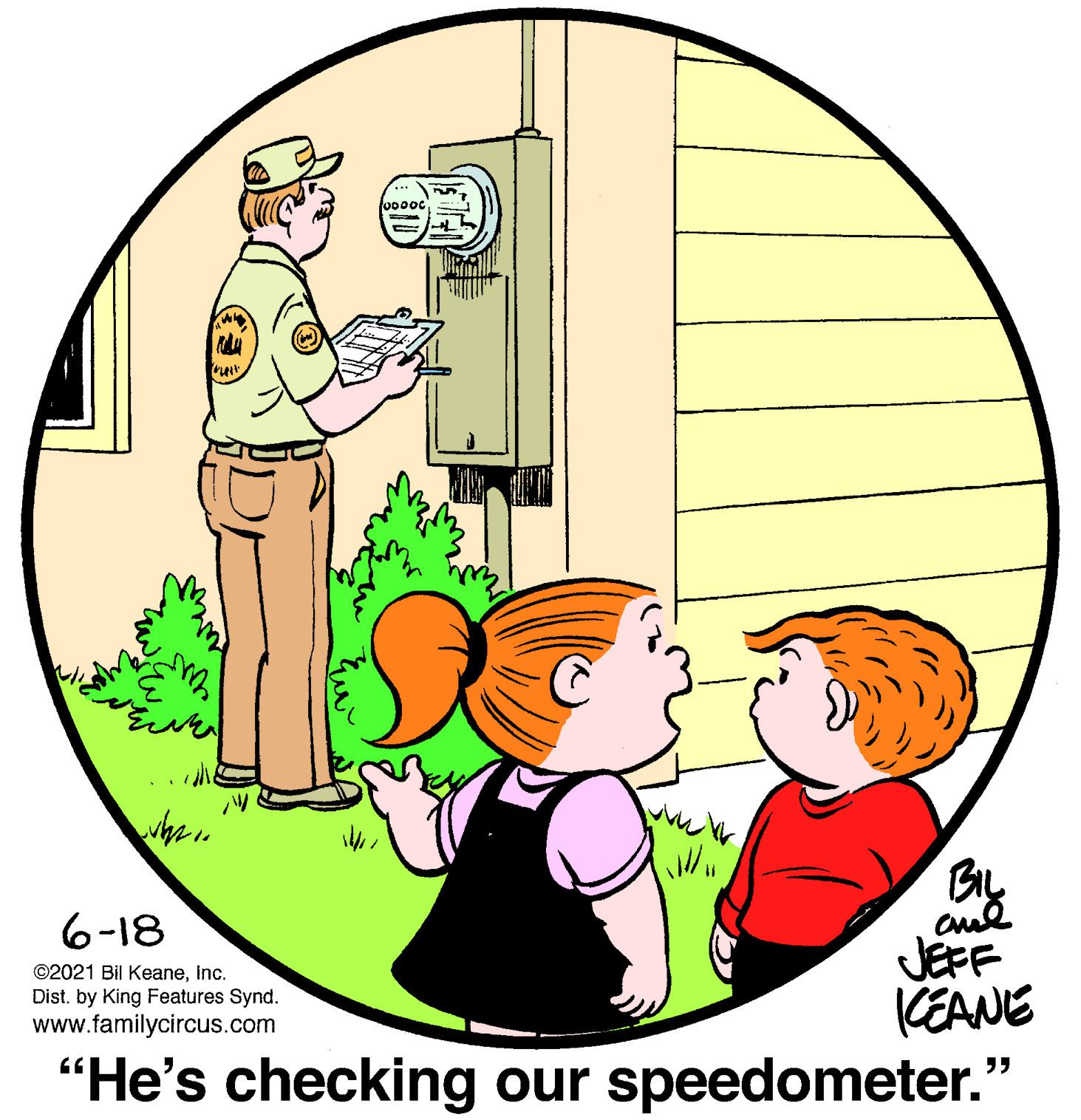Plant OCR: 000oc 6-18 JEFF KEANE “He's checking our speedometer." ©2021 Bil KeaneInc. Dist. by King Features Synd. www.familycircus.com 000oc 6-18 JEFF KEANE “He's checking our speedometer." ©2021 Bil KeaneInc. Dist. by King Features Synd. www.familycircus.com